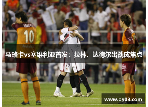 马略卡vs塞维利亚首发：拉林、达德尔出战成焦点