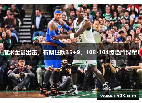 魔术全员出击，布朗狂砍35+9，108-104惊险胜绿军！